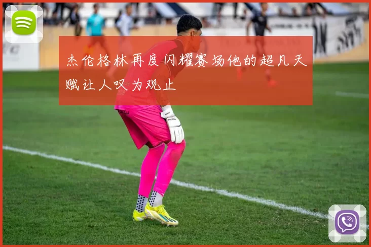 杰伦格林再度闪耀赛场他的超凡天赋让人叹为观止