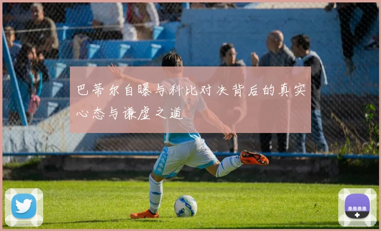 巴蒂尔自曝与科比对决背后的真实心态与谦虚之道