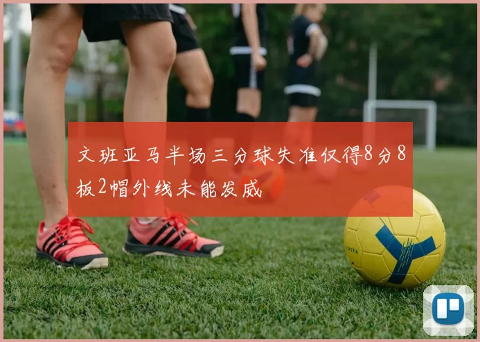 文班亚马半场三分球失准仅得8分8板2帽外线未能发威