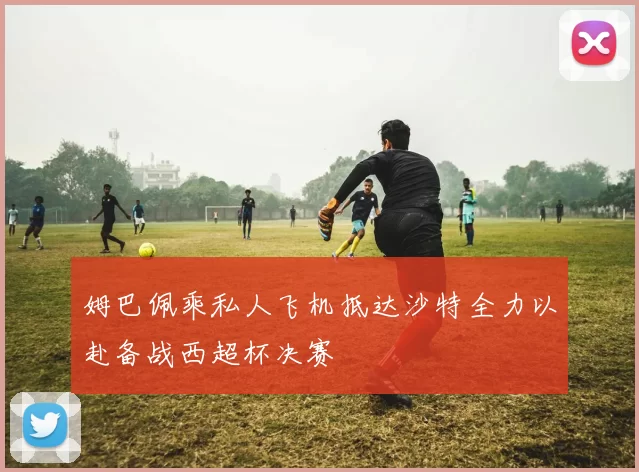 姆巴佩乘私人飞机抵达沙特全力以赴备战西超杯决赛