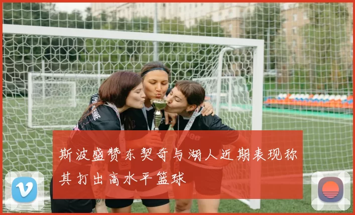 斯波盛赞东契奇与湖人近期表现称其打出高水平篮球