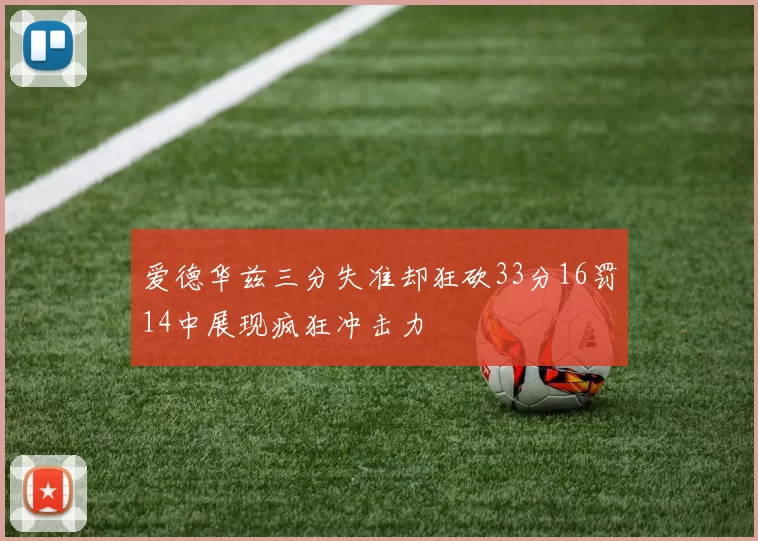 爱德华兹三分失准却狂砍33分16罚14中展现疯狂冲击力