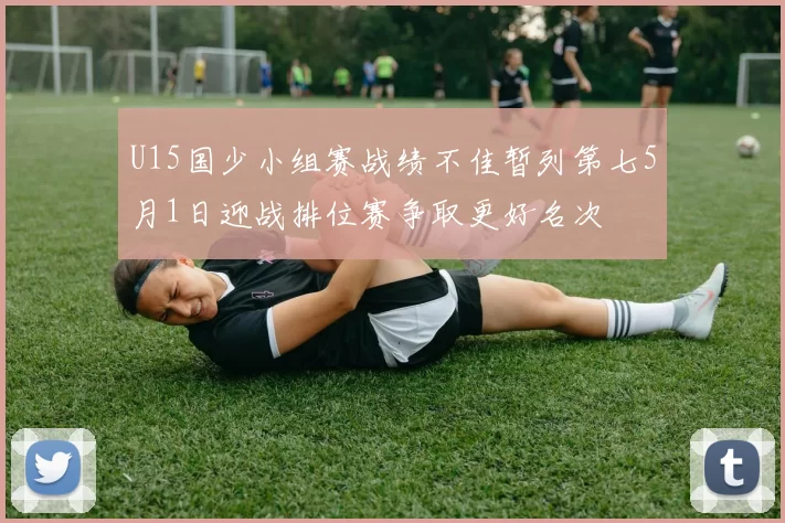 U15国少小组赛战绩不佳暂列第七5月1日迎战排位赛争取更好名次