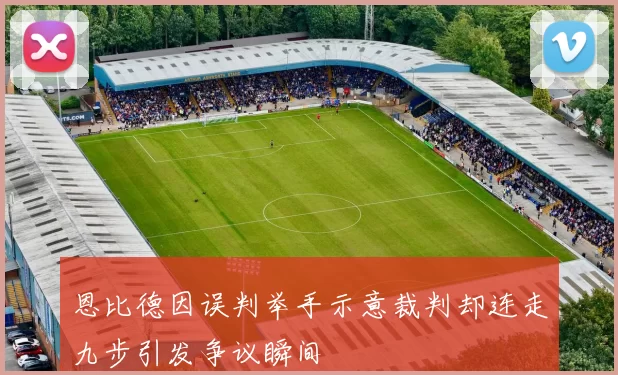 恩比德因误判举手示意裁判却连走九步引发争议瞬间