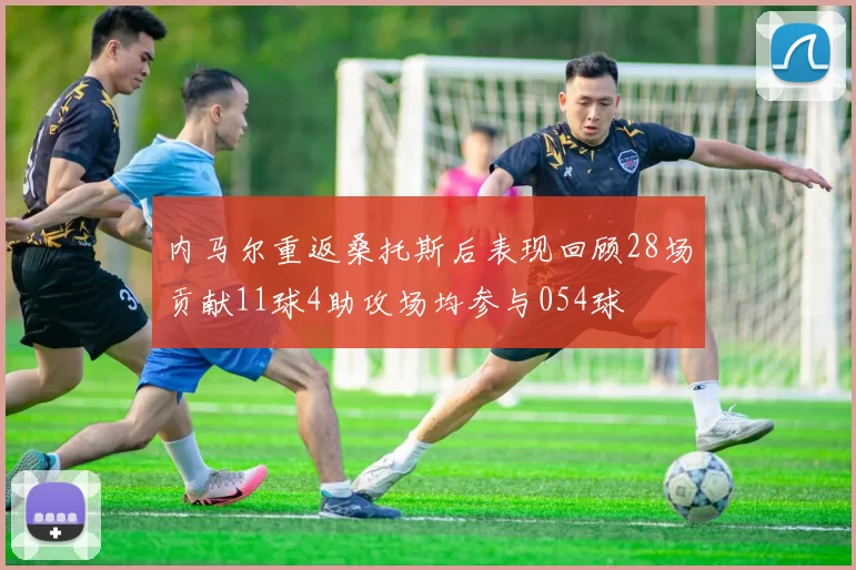 内马尔重返桑托斯后表现回顾28场贡献11球4助攻场均参与054球