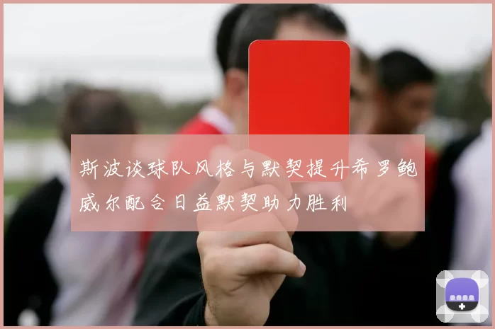 斯波谈球队风格与默契提升希罗鲍威尔配合日益默契助力胜利