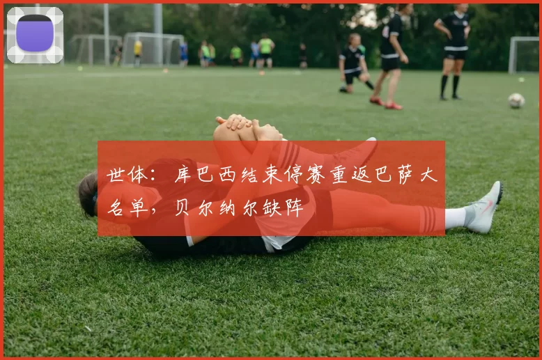 世体：库巴西结束停赛重返巴萨大名单，贝尔纳尔缺阵
