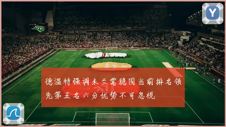 德温特强调米兰需稳固当前排名领先第五名六分优势不可忽视
