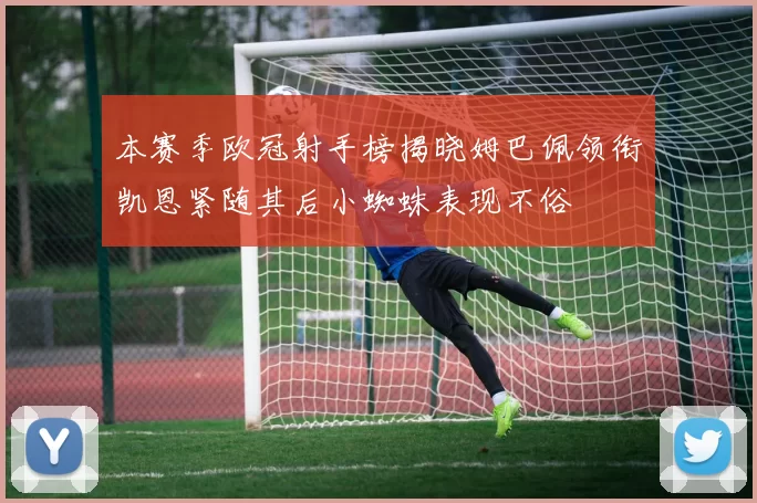 本赛季欧冠射手榜揭晓姆巴佩领衔凯恩紧随其后小蜘蛛表现不俗