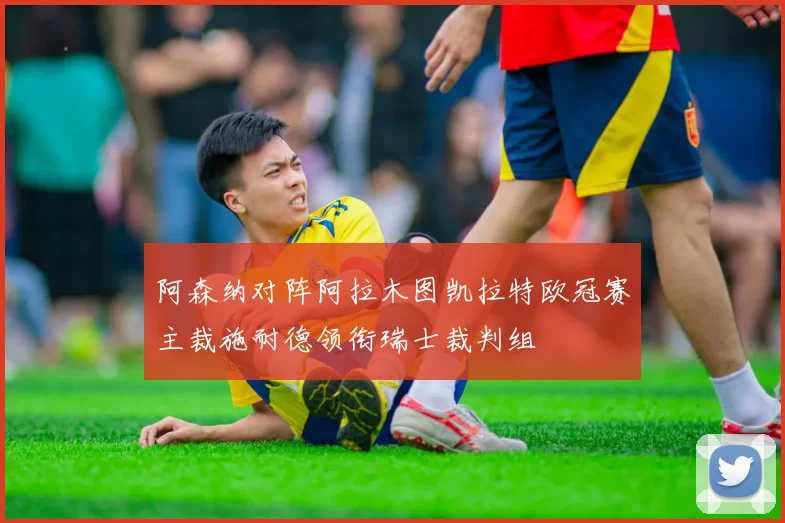 阿森纳对阵阿拉木图凯拉特欧冠赛主裁施耐德领衔瑞士裁判组