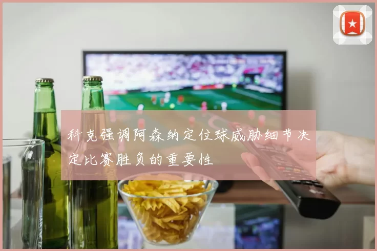 科克强调阿森纳定位球威胁细节决定比赛胜负的重要性