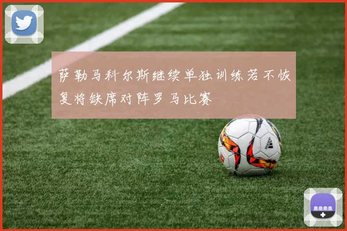 萨勒马科尔斯继续单独训练若不恢复将缺席对阵罗马比赛