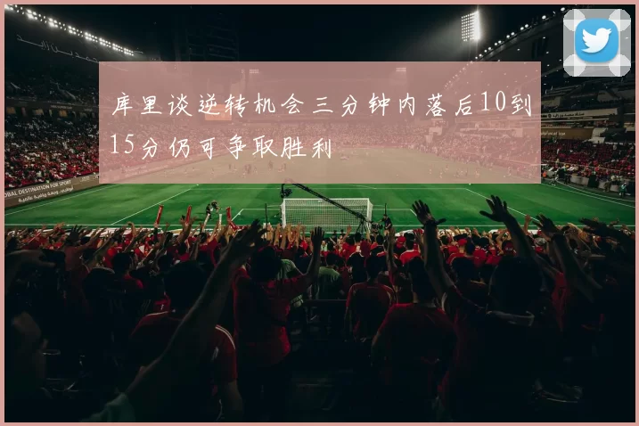库里谈逆转机会三分钟内落后10到15分仍可争取胜利