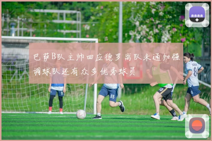 巴萨B队主帅回应德罗离队未通知强调球队还有众多优秀球员