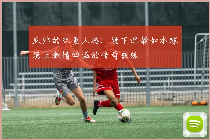 瓜帅的双重人格：场下沉静如水球场上激情四溢的传奇教练