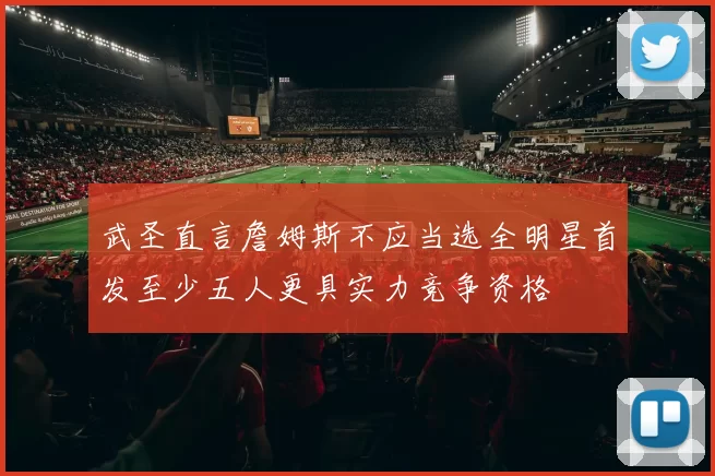 武圣直言詹姆斯不应当选全明星首发至少五人更具实力竞争资格
