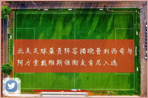 北美足球最贵阵容揭晓普利西奇与阿方索戴维斯领衔麦肯尼入选