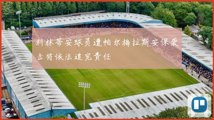科林蒂安球员遭帕尔梅拉斯安保袭击将依法追究责任